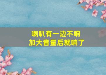 喇叭有一边不响 加大音量后就响了